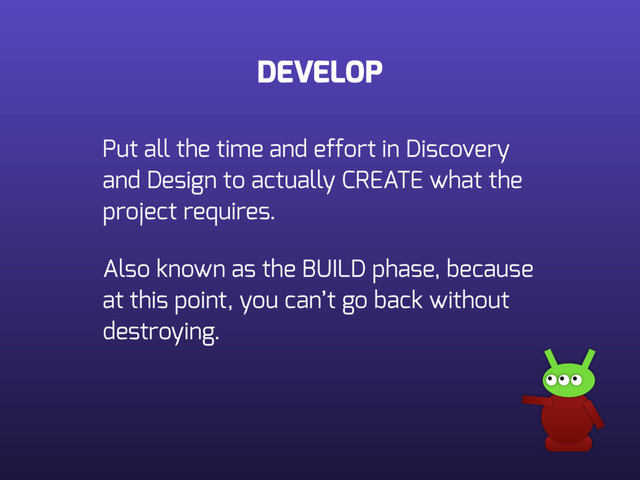 DEVELOP
Put all the time and effort in Discovery
and Design to actually CREATE what the
project requires.
Also known as the BUILD phase, because
at this point, you can’t go back without
destroying.
