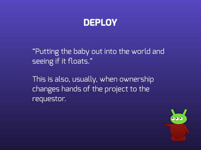 DEPLOY
“Putting the baby out into the world and
seeing if it ﬂoats.”
This is also, usually, when ownership
changes hands of the project to the
requestor.
