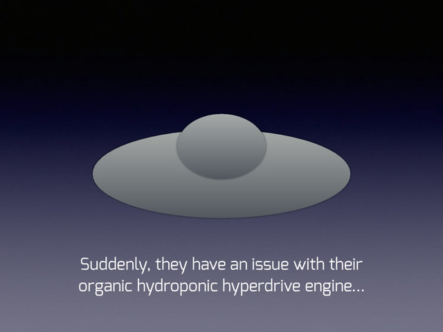 Suddenly, they have an issue with their 
organic hydroponic hyperdrive engine…
