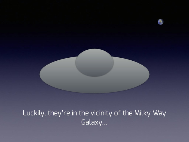 Luckily, they’re in the vicinity of the Milky Way
Galaxy…
