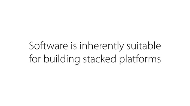 Software is inherently suitable
for building stacked platforms

