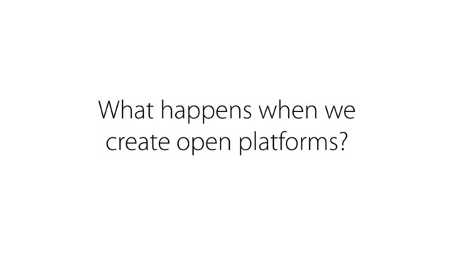 What happens when we
create open platforms?
