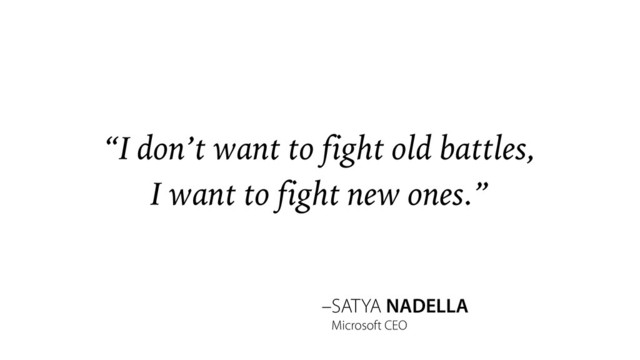 –SATYA NADELLA
“I don’t want to fight old battles,
I want to fight new ones.”
Microsoft CEO
