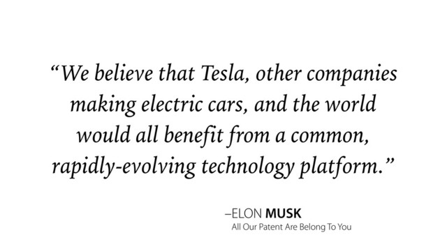 –ELON MUSK
“We believe that Tesla, other companies
making electric cars, and the world
would all benefit from a common,
rapidly-evolving technology platform.”
All Our Patent Are Belong To You
