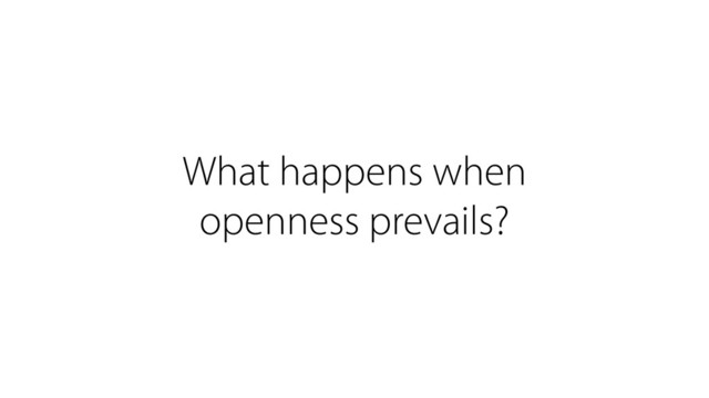 What happens when
openness prevails?
