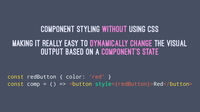 Component styling without using CSS
Making it really easy to dynamically change the visual
output based on a component's state
const redButton { color: 'red' }
const comp = () => Red

