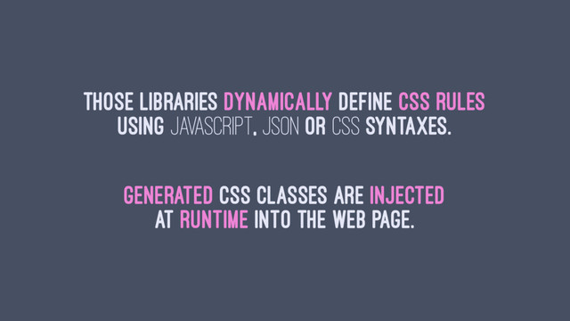 Those libraries dynamically define CSS rules
using Javascript, JSON or CSS syntaxes.
Generated CSS classes are injected
at runtime into the web page.
