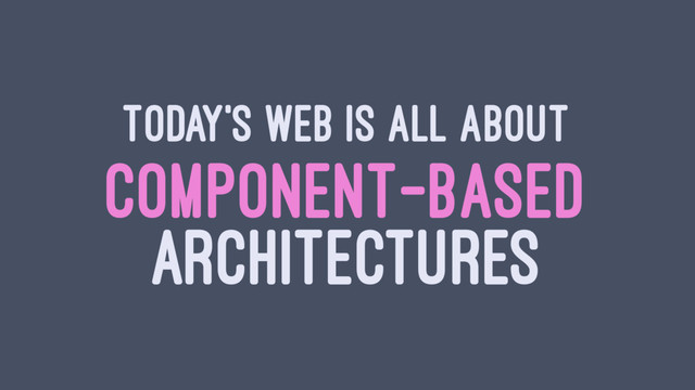 TODAY'S WEB IS ALL ABOUT
COMPONENT-BASED
ARCHITECTURES
