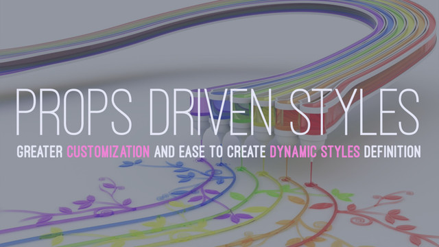 PROPS DRIVEN STYLES
GREATER CUSTOMIZATION AND EASE TO CREATE DYNAMIC STYLES DEFINITION
