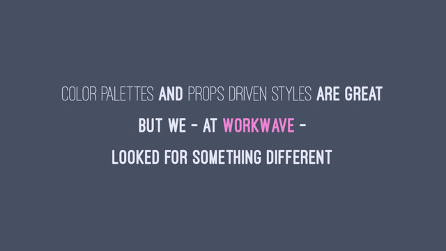 Color Palettes and Props Driven Styles are great
but we - at WorkWave -
looked for something different
