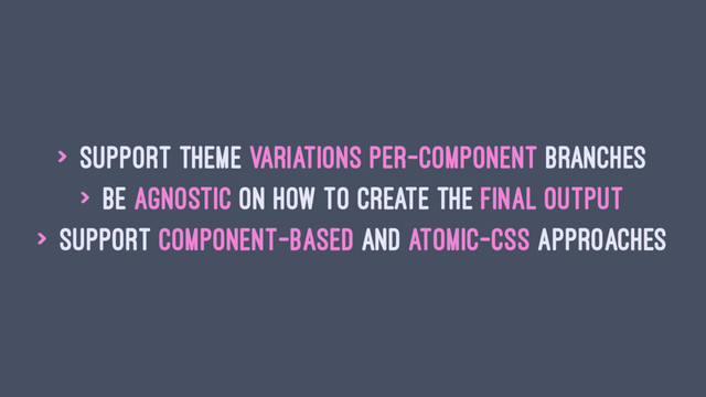 > support theme variations per-component branches
> be agnostic on how to create the final output
> support component-based and atomic-css approaches
