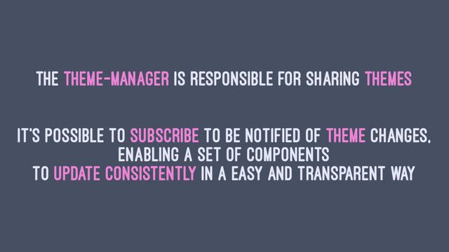 The Theme-Manager is responsible for sharing themes
It's possible to subscribe to be notified of theme changes,
enabling a set of components
to update consistently in a easy and transparent way
