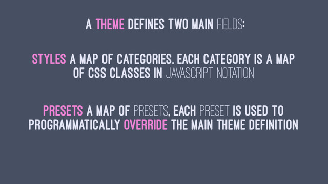 A THEME DEFINES TWO MAIN FIELDS:
styles a map of categories. Each category is a map
of css classes in Javascript notation
presets a map of presets, each preset is used to
programmatically override the main theme definition
