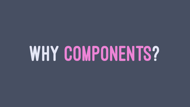 WHY COMPONENTS?
