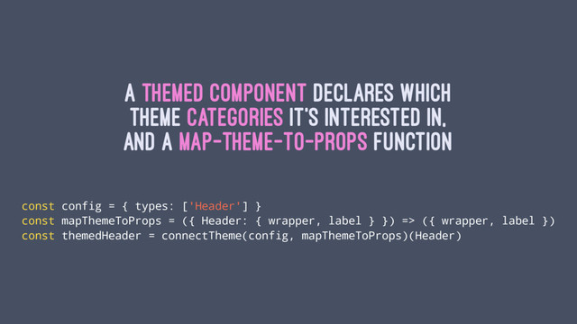 A themed component declares which
theme categories it's interested in,
and a map-Theme-To-Props function
const config = { types: ['Header'] }
const mapThemeToProps = ({ Header: { wrapper, label } }) => ({ wrapper, label })
const themedHeader = connectTheme(config, mapThemeToProps)(Header)
