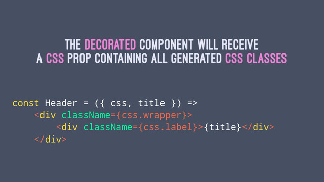 The decorated component will receive
a css prop containing all generated css classes
const Header = ({ css, title }) =>
<div>
<div>{title}</div>
</div>
