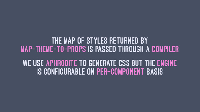 The map of styles returned by
map-Theme-To-Props is passed through a compiler
We use aphrodite to generate CSS but the engine
is configurable on per-component basis
