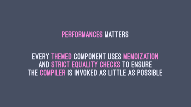 Performances Matters
Every themed component uses memoization
and strict equality checks to ensure
the compiler is invoked as little as possible
