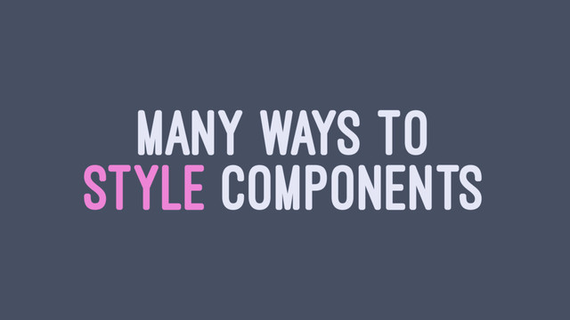 MANY WAYS TO
STYLE COMPONENTS
