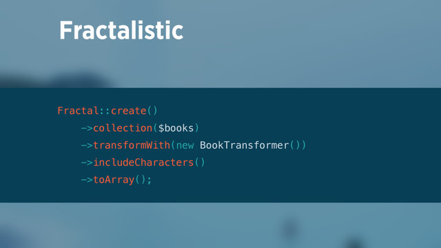 Fractal::create() 
->collection($books) 
->transformWith(new BookTransformer()) 
->includeCharacters() 
->toArray(); 
Fractalistic
