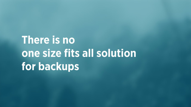 There is no  
one size ﬁts all solution
for backups
