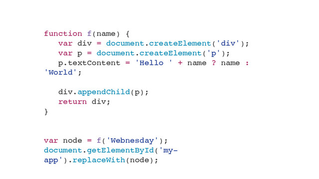 function f(name) {
var div = document.createElement('div');
var p = document.createElement('p');
p.textContent = 'Hello ' + name ? name :
'World';
div.appendChild(p);
return div;
}
 
var node = f('Webnesday');
document.getElementById('my-
app').replaceWith(node);
