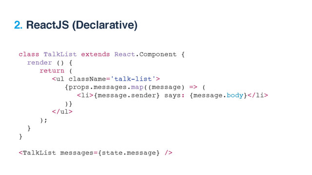 class TalkList extends React.Component {
render () {
return (
<ul>
{props.messages.map((message) => (
<li>{message.sender} says: {message.body}</li>
)}
</ul>
);
}
} 

2. ReactJS (Declarative)
