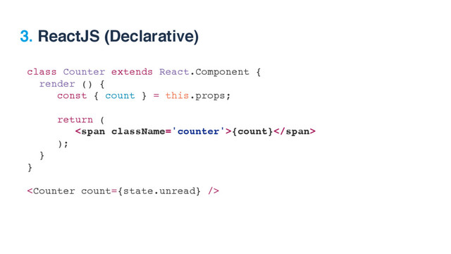 class Counter extends React.Component {
render () {
const { count } = this.props;
return (
<span>{count}</span>
);
}
} 

3. ReactJS (Declarative)
