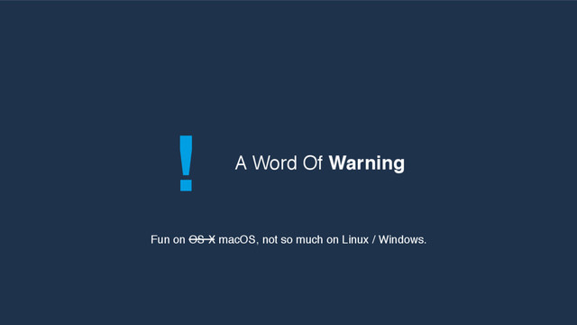 ! A Word Of Warning
Fun on OS X macOS, not so much on Linux / Windows.
