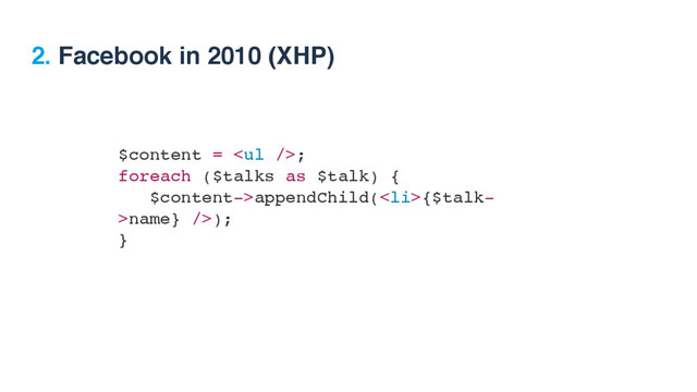 $content = <ul></ul>;
foreach ($talks as $talk) {
$content->appendChild(<li>{$talk-
>name} />);
}
2. Facebook in 2010 (XHP)
</li>