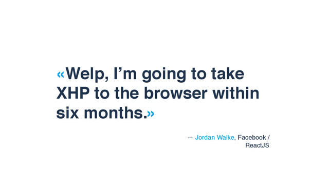 «Welp, I’m going to take
XHP to the browser within
six months.»
— Jordan Walke, Facebook /
ReactJS
