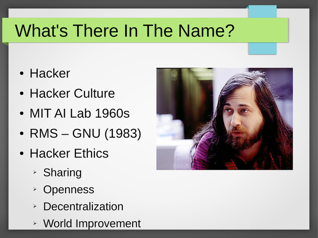 What's There In The Name?
●
Hacker
●
Hacker Culture
●
MIT AI Lab 1960s
●
RMS – GNU (1983)
●
Hacker Ethics
➢
Sharing
➢
Openness
➢
Decentralization
➢
World Improvement
