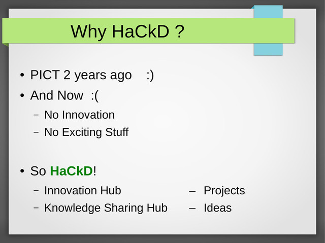 Why HaCkD ?
●
PICT 2 years ago :)
●
And Now :(
– No Innovation
– No Exciting Stuff
●
So HaCkD!
– Innovation Hub – Projects
– Knowledge Sharing Hub – Ideas
