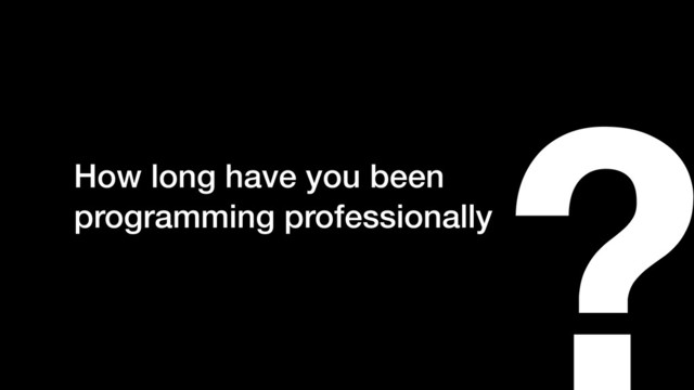 ?
How long have you been
programming professionally
