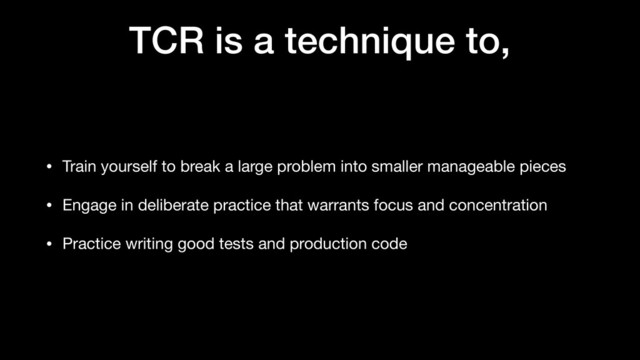 TCR is a technique to,
• Train yourself to break a large problem into smaller manageable pieces

• Engage in deliberate practice that warrants focus and concentration

• Practice writing good tests and production code
