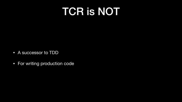 TCR is NOT
• A successor to TDD

• For writing production code
