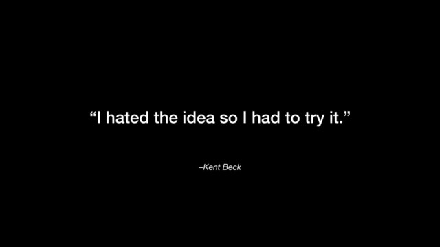 –Kent Beck
“I hated the idea so I had to try it.”
