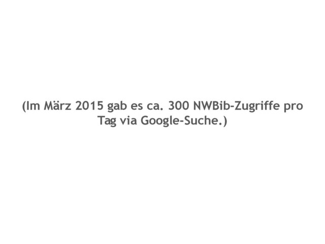(Im März 2015 gab es ca. 300 NWBib-Zugriffe pro
Tag via Google-Suche.)
