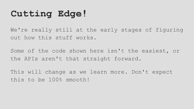 Cutting Edge!
We're really still at the early stages of figuring
out how this stuff works.
Some of the code shown here isn't the easiest, or
the APIs aren't that straight forward.
This will change as we learn more. Don't expect
this to be 100% smooth!

