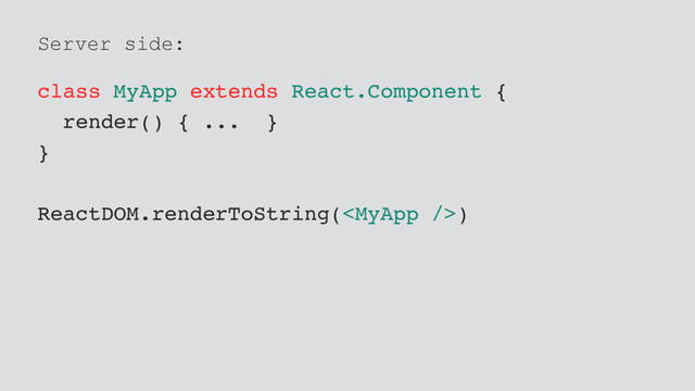 Server side:
class MyApp extends React.Component {
render() { ... }
}
ReactDOM.renderToString()
