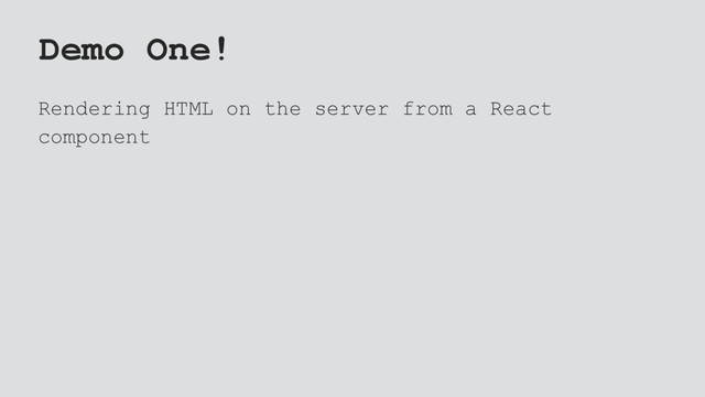 Demo One!
Rendering HTML on the server from a React
component
