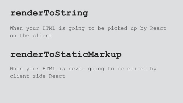 renderToString
When your HTML is going to be picked up by React
on the client
renderToStaticMarkup
When your HTML is never going to be edited by
client-side React
