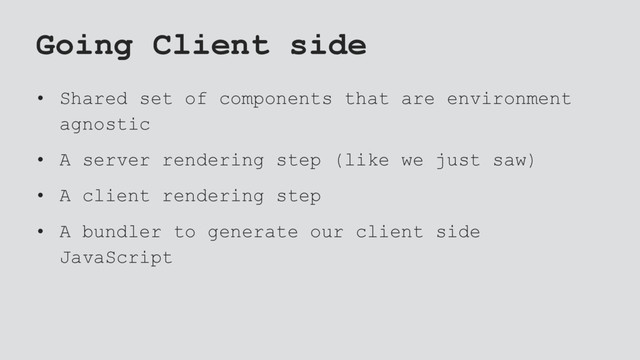 Going Client side
• Shared set of components that are environment
agnostic
• A server rendering step (like we just saw)
• A client rendering step
• A bundler to generate our client side
JavaScript
