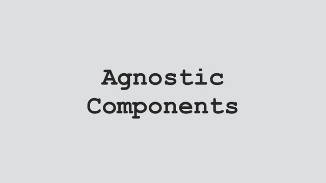 Agnostic
Components
