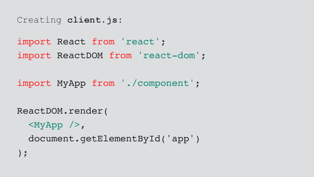 Creating client.js:
import React from 'react';
import ReactDOM from 'react-dom';
import MyApp from './component';
ReactDOM.render(
,
document.getElementById('app')
);
