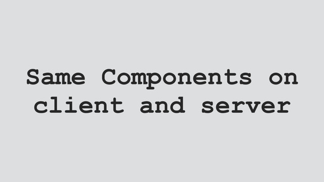Same Components on
client and server
