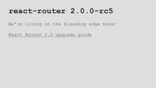 react-router 2.0.0-rc5
We're living on the bleeding edge here!
React Router 2.0 upgrade guide

