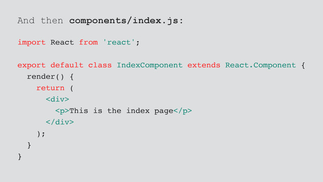 And then components/index.js:
import React from 'react';
export default class IndexComponent extends React.Component {
render() {
return (
<div>
<p>This is the index page</p>
</div>
);
}
}
