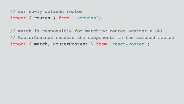 // our newly defined routes
import { routes } from './routes';
// match is responsible for matching routes against a URL
// RouterContext renders the components in the matched routes
import { match, RouterContext } from 'react-router';
