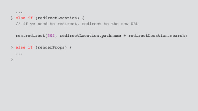 ...
} else if (redirectLocation) {
// if we need to redirect, redirect to the new URL
res.redirect(302, redirectLocation.pathname + redirectLocation.search)
} else if (renderProps) {
...
}
